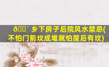 🌴 乡下房子后院风水禁忌(不怕门前坟成堆就怕屋后有坟)